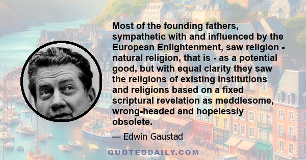 Most of the founding fathers, sympathetic with and influenced by the European Enlightenment, saw religion - natural religion, that is - as a potential good, but with equal clarity they saw the religions of existing