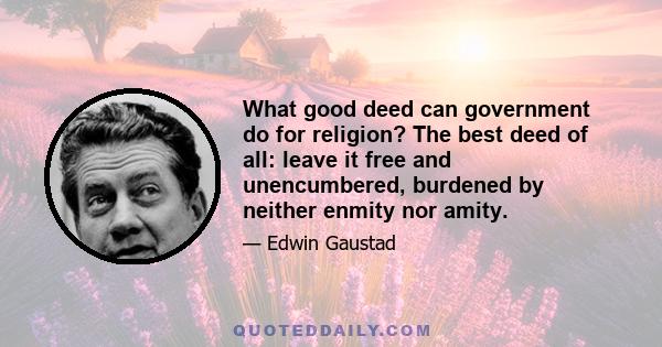 What good deed can government do for religion? The best deed of all: leave it free and unencumbered, burdened by neither enmity nor amity.