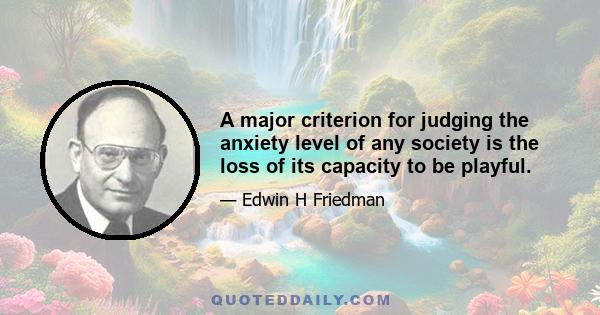 A major criterion for judging the anxiety level of any society is the loss of its capacity to be playful.