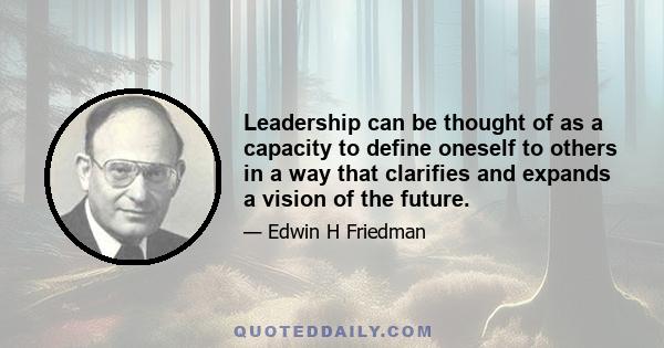 Leadership can be thought of as a capacity to define oneself to others in a way that clarifies and expands a vision of the future.