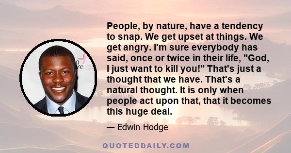 People, by nature, have a tendency to snap. We get upset at things. We get angry. I'm sure everybody has said, once or twice in their life, God, I just want to kill you! That's just a thought that we have. That's a