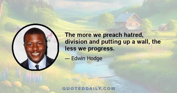 The more we preach hatred, division and putting up a wall, the less we progress.