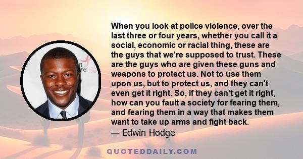 When you look at police violence, over the last three or four years, whether you call it a social, economic or racial thing, these are the guys that we're supposed to trust. These are the guys who are given these guns