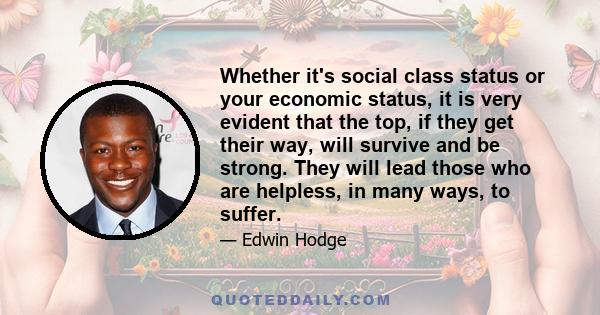 Whether it's social class status or your economic status, it is very evident that the top, if they get their way, will survive and be strong. They will lead those who are helpless, in many ways, to suffer.