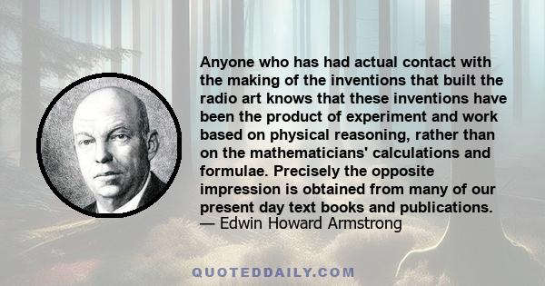 Anyone who has had actual contact with the making of the inventions that built the radio art knows that these inventions have been the product of experiment and work based on physical reasoning, rather than on the