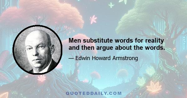 Men substitute words for reality and then argue about the words.