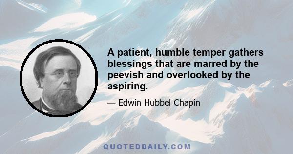 A patient, humble temper gathers blessings that are marred by the peevish and overlooked by the aspiring.