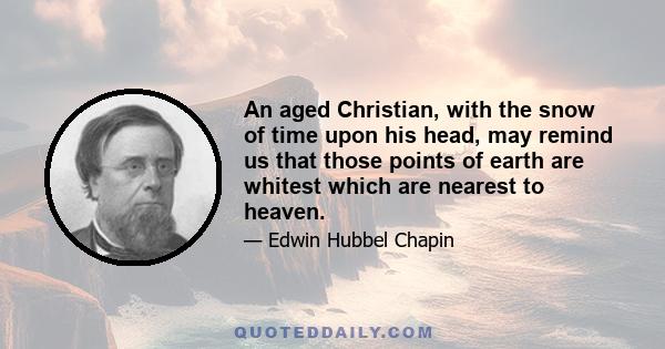 An aged Christian, with the snow of time upon his head, may remind us that those points of earth are whitest which are nearest to heaven.