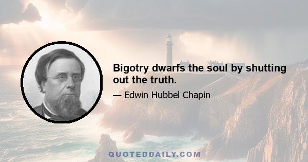 Bigotry dwarfs the soul by shutting out the truth.