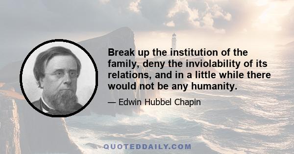 Break up the institution of the family, deny the inviolability of its relations, and in a little while there would not be any humanity.