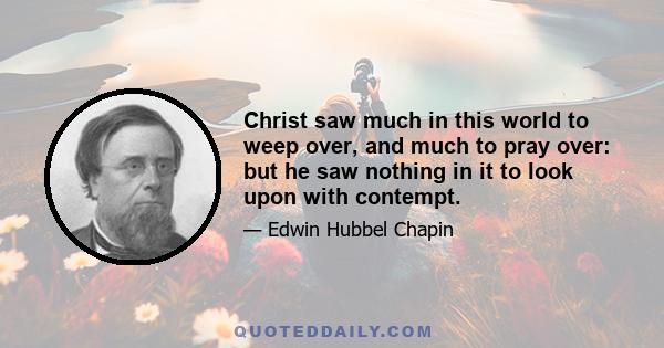 Christ saw much in this world to weep over, and much to pray over: but he saw nothing in it to look upon with contempt.