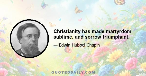 Christianity has made martyrdom sublime, and sorrow triumphant.