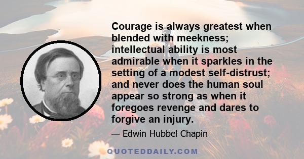 Courage is always greatest when blended with meekness; intellectual ability is most admirable when it sparkles in the setting of a modest self-distrust; and never does the human soul appear so strong as when it foregoes 