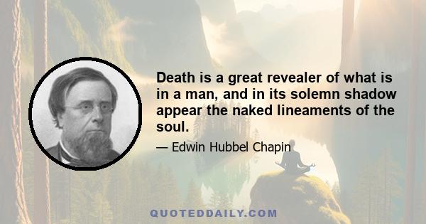 Death is a great revealer of what is in a man, and in its solemn shadow appear the naked lineaments of the soul.