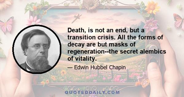 Death, is not an end, but a transition crisis. All the forms of decay are but masks of regeneration--the secret alembics of vitality.