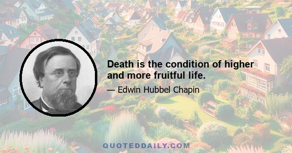 Death is the condition of higher and more fruitful life.