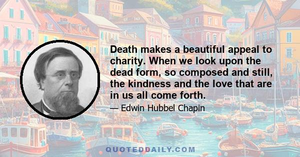 Death makes a beautiful appeal to charity. When we look upon the dead form, so composed and still, the kindness and the love that are in us all come forth.