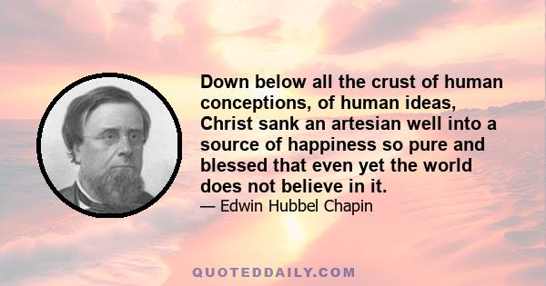 Down below all the crust of human conceptions, of human ideas, Christ sank an artesian well into a source of happiness so pure and blessed that even yet the world does not believe in it.