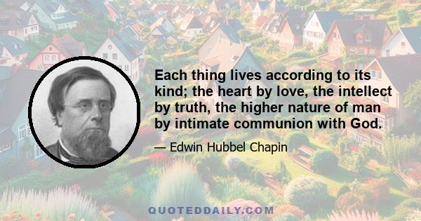 Each thing lives according to its kind; the heart by love, the intellect by truth, the higher nature of man by intimate communion with God.