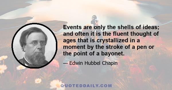 Events are only the shells of ideas; and often it is the fluent thought of ages that is crystallized in a moment by the stroke of a pen or the point of a bayonet.