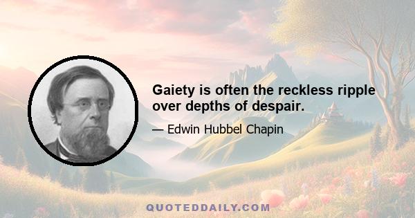 Gaiety is often the reckless ripple over depths of despair.