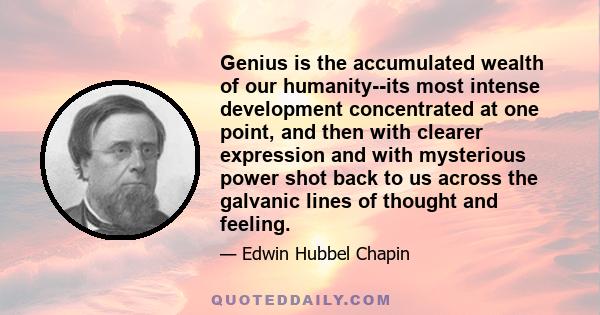 Genius is the accumulated wealth of our humanity--its most intense development concentrated at one point, and then with clearer expression and with mysterious power shot back to us across the galvanic lines of thought