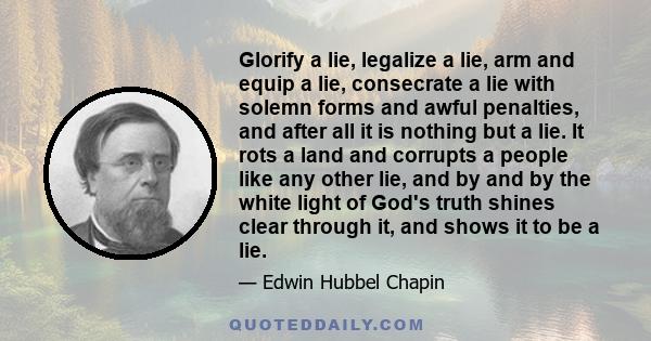 Glorify a lie, legalize a lie, arm and equip a lie, consecrate a lie with solemn forms and awful penalties, and after all it is nothing but a lie. It rots a land and corrupts a people like any other lie, and by and by