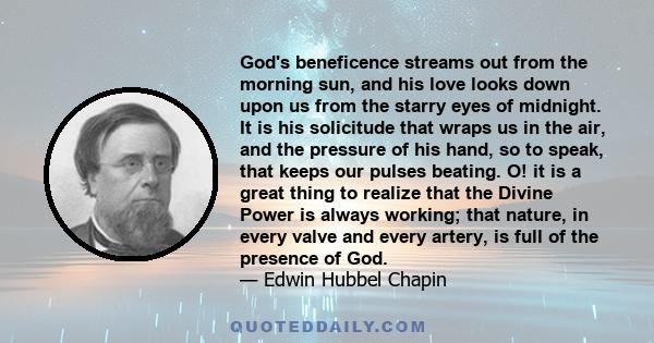 God's beneficence streams out from the morning sun, and his love looks down upon us from the starry eyes of midnight. It is his solicitude that wraps us in the air, and the pressure of his hand, so to speak, that keeps