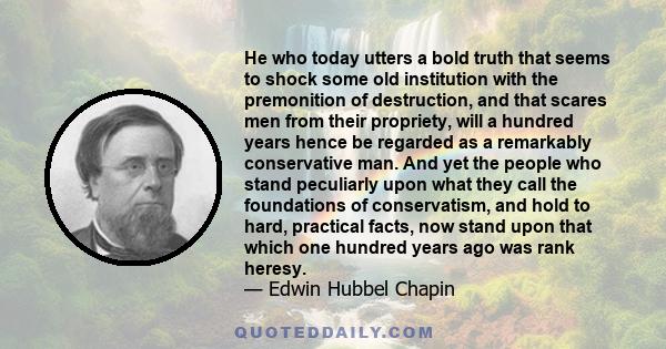 He who today utters a bold truth that seems to shock some old institution with the premonition of destruction, and that scares men from their propriety, will a hundred years hence be regarded as a remarkably