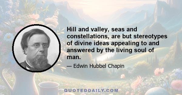 Hill and valley, seas and constellations, are but stereotypes of divine ideas appealing to and answered by the living soul of man.