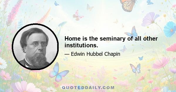 Home is the seminary of all other institutions.