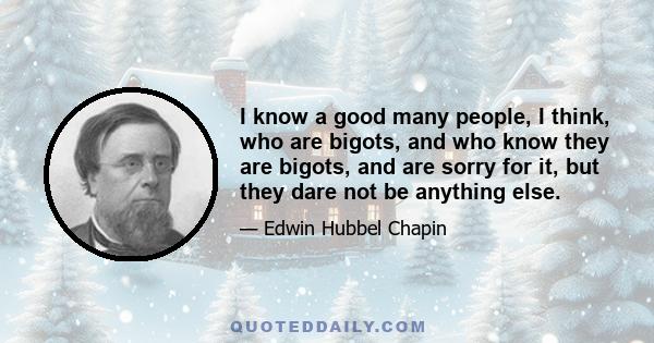 I know a good many people, I think, who are bigots, and who know they are bigots, and are sorry for it, but they dare not be anything else.