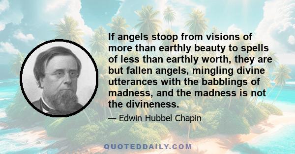 If angels stoop from visions of more than earthly beauty to spells of less than earthly worth, they are but fallen angels, mingling divine utterances with the babblings of madness, and the madness is not the divineness.