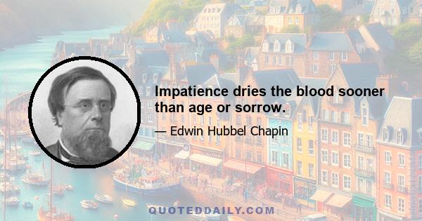 Impatience dries the blood sooner than age or sorrow.