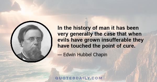 In the history of man it has been very generally the case that when evils have grown insufferable they have touched the point of cure.