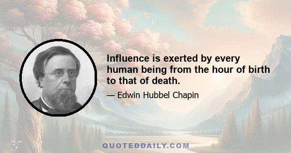 Influence is exerted by every human being from the hour of birth to that of death.