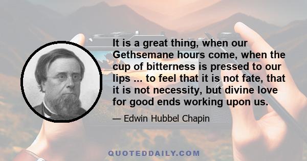 It is a great thing, when our Gethsemane hours come, when the cup of bitterness is pressed to our lips ... to feel that it is not fate, that it is not necessity, but divine love for good ends working upon us.