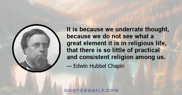 It is because we underrate thought, because we do not see what a great element it is in religious life, that there is so little of practical and consistent religion among us.