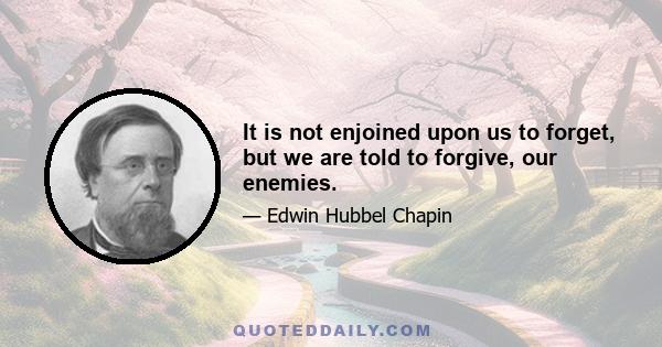 It is not enjoined upon us to forget, but we are told to forgive, our enemies.