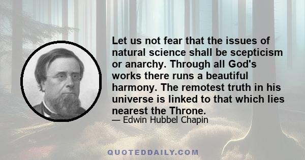 Let us not fear that the issues of natural science shall be scepticism or anarchy. Through all God's works there runs a beautiful harmony. The remotest truth in his universe is linked to that which lies nearest the