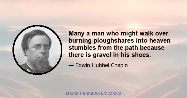 Many a man who might walk over burning ploughshares into heaven stumbles from the path because there is gravel in his shoes.