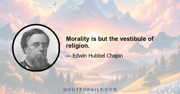 Morality is but the vestibule of religion.