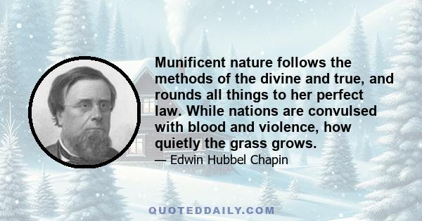 Munificent nature follows the methods of the divine and true, and rounds all things to her perfect law. While nations are convulsed with blood and violence, how quietly the grass grows.