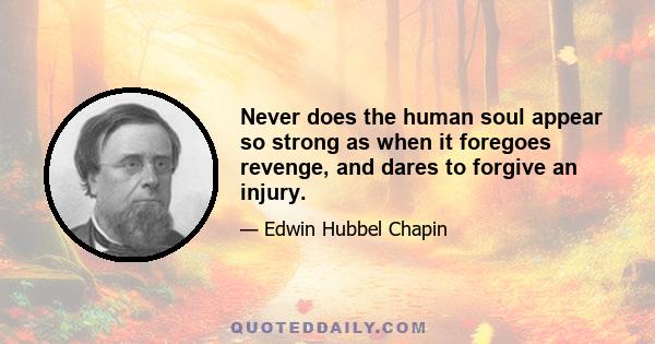 Never does the human soul appear so strong as when it foregoes revenge, and dares to forgive an injury.