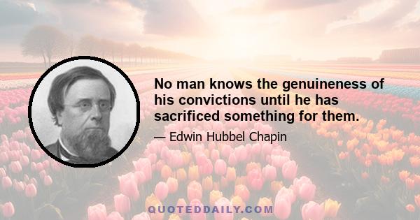 No man knows the genuineness of his convictions until he has sacrificed something for them.