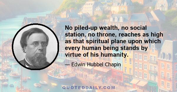 No piled-up wealth, no social station, no throne, reaches as high as that spiritual plane upon which every human being stands by virtue of his humanity.