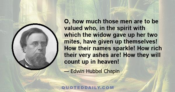 O, how much those men are to be valued who, in the spirit with which the widow gave up her two mites, have given up themselves! How their names sparkle! How rich their very ashes are! How they will count up in heaven!