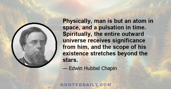 Physically, man is but an atom in space, and a pulsation in time. Spiritually, the entire outward universe receives significance from him, and the scope of his existence stretches beyond the stars.