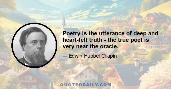 Poetry is the utterance of deep and heart-felt truth - the true poet is very near the oracle.