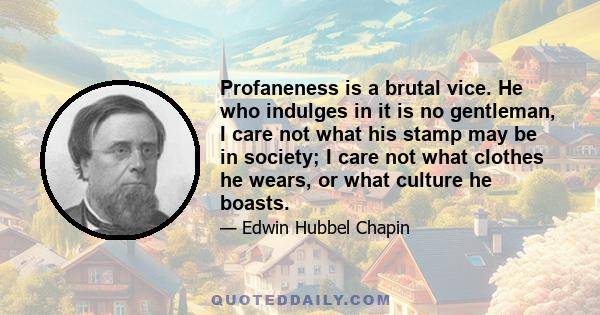 Profaneness is a brutal vice. He who indulges in it is no gentleman, I care not what his stamp may be in society; I care not what clothes he wears, or what culture he boasts.